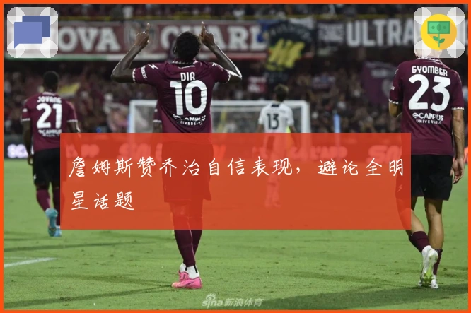 詹姆斯赞乔治自信表现，避论全明星话题