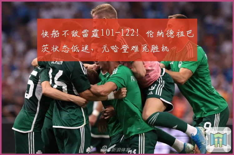 快船不敌雷霆101-122！伦纳德祖巴茨状态低迷，无哈登难觅胜机