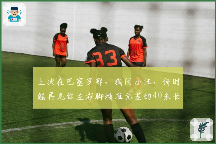 上次在巴塞罗那，我问小汪，何时能再见你左右脚精准无差的40米长传？