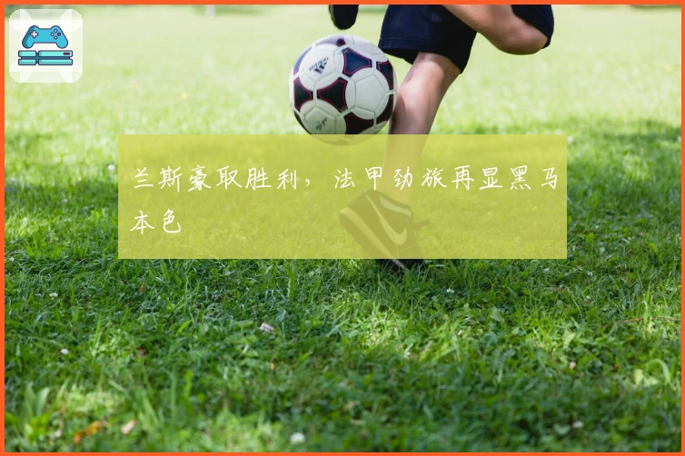 兰斯豪取胜利，法甲劲旅再显黑马本色