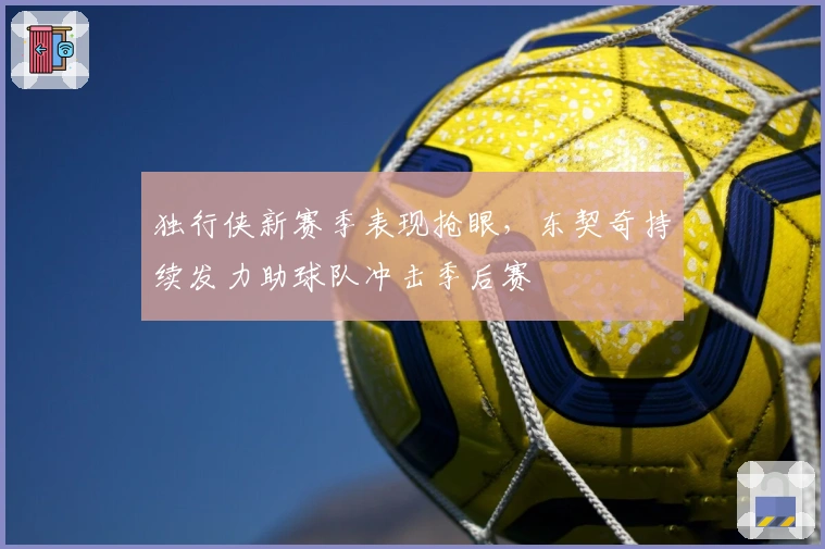 独行侠新赛季表现抢眼，东契奇持续发力助球队冲击季后赛