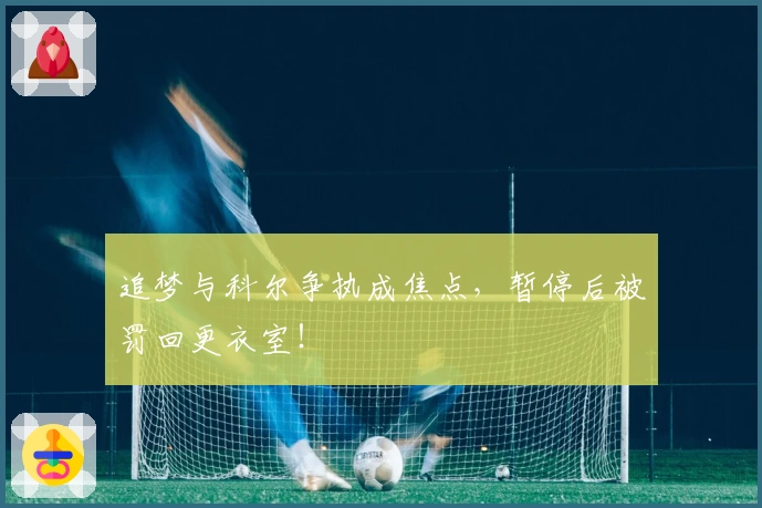 追梦与科尔争执成焦点，暂停后被罚回更衣室！