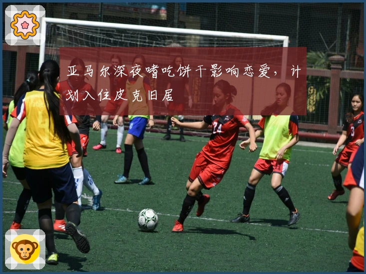 亚马尔深夜嗜吃饼干影响恋爱，计划入住皮克旧居