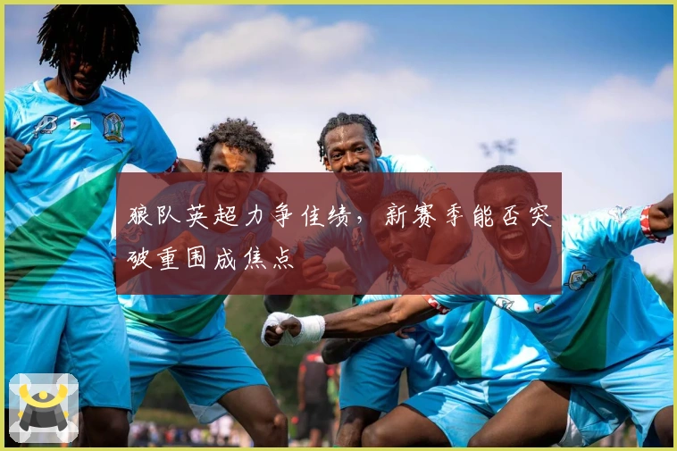 狼队英超力争佳绩，新赛季能否突破重围成焦点