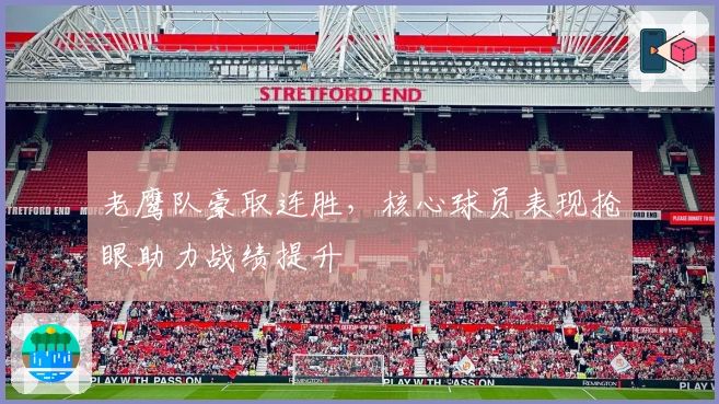 老鹰队豪取连胜，核心球员表现抢眼助力战绩提升