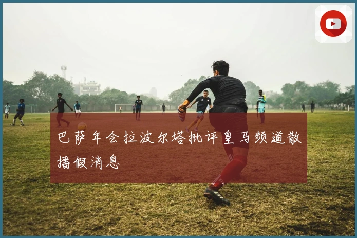 巴萨年会拉波尔塔批评皇马频道散播假消息