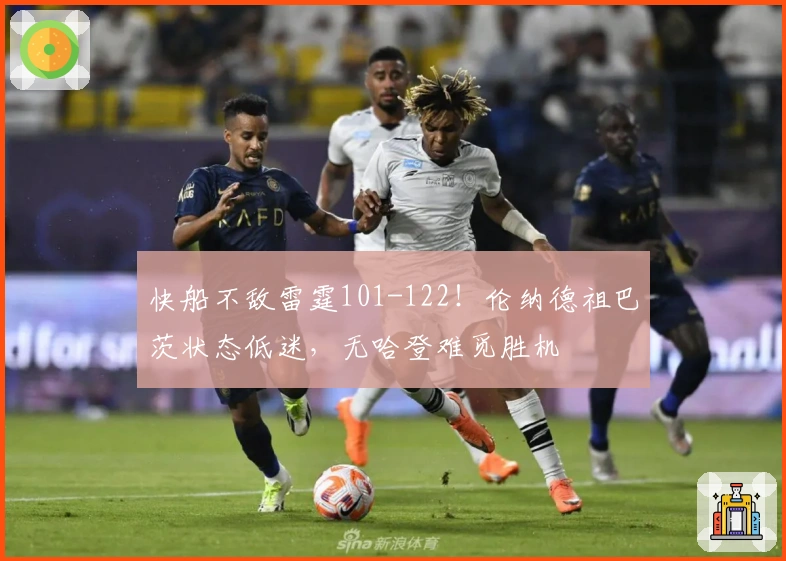 快船不敌雷霆101-122！伦纳德祖巴茨状态低迷，无哈登难觅胜机