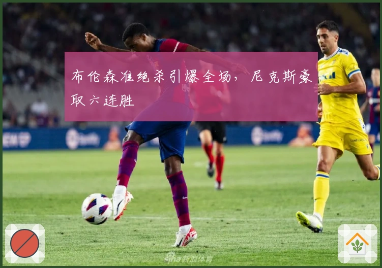 布伦森准绝杀引爆全场，尼克斯豪取六连胜