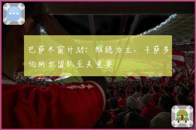 巴萨冬窗计划：维稳为主，卡萨多伯纳尔留队至关重要
