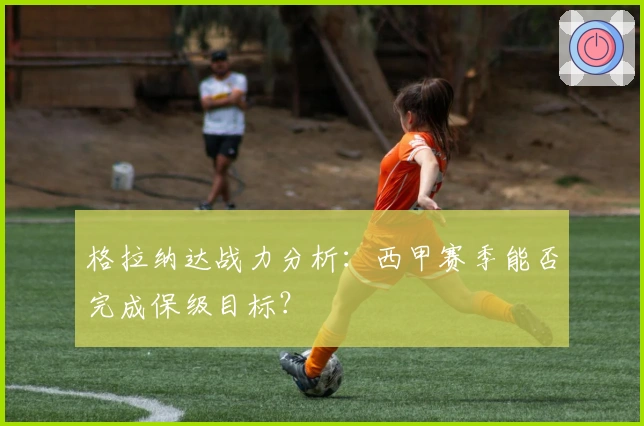 格拉纳达战力分析：西甲赛季能否完成保级目标？