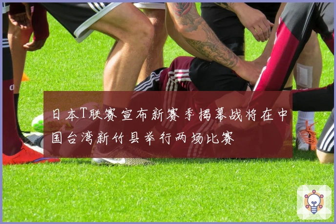 日本T联赛宣布新赛季揭幕战将在中国台湾新竹县举行两场比赛