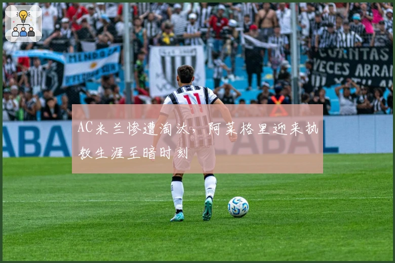 AC米兰惨遭淘汰，阿莱格里迎来执教生涯至暗时刻