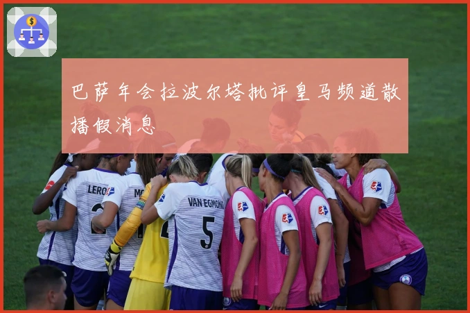 巴萨年会拉波尔塔批评皇马频道散播假消息