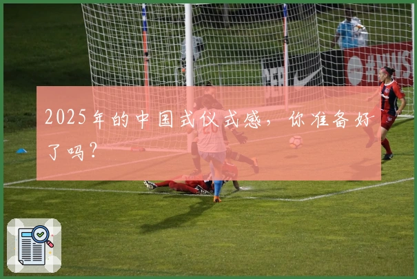 2025年的中国式仪式感，你准备好了吗？